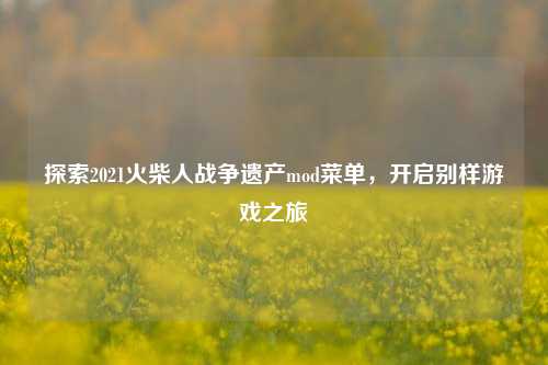 探索2021火柴人战争遗产mod菜单,开启别样游戏之旅
