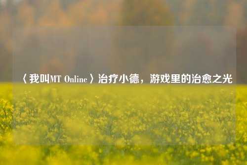 〈我叫MT Online〉治疗小德,游戏里的治愈之光