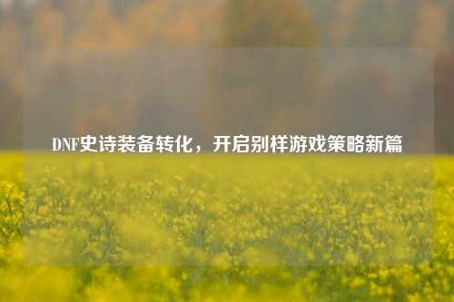 DNF史诗装备转化,开启别样游戏策略新篇
