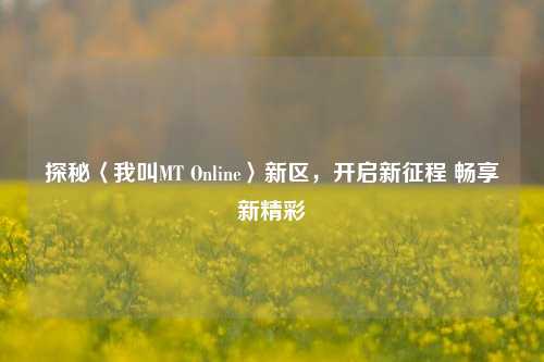 探秘〈我叫MT Online〉新区,开启新征程 畅享新精彩