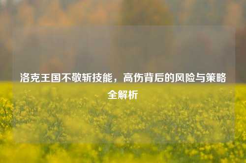 洛克王国不敬斩技能,高伤背后的风险与策略全解析