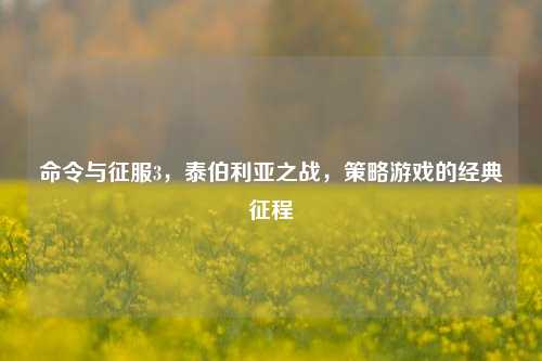 命令与征服3,泰伯利亚之战,策略游戏的经典征程