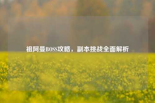 祖阿曼BOSS攻略,副本挑战全面解析