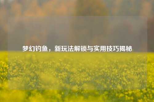梦幻钓鱼,新玩法解锁与实用技巧揭秘