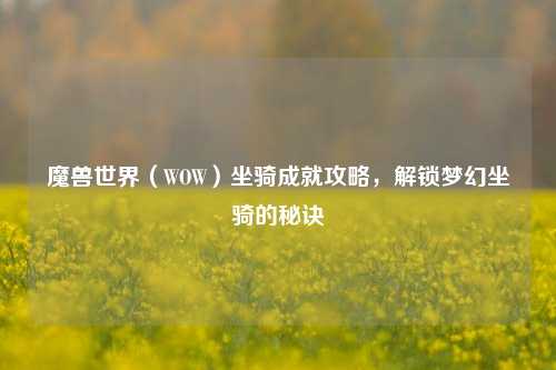 魔兽世界(WOW)坐骑成就攻略,解锁梦幻坐骑的秘诀