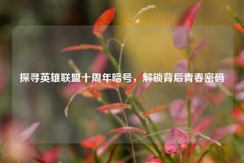 探寻英雄联盟十周年暗号,解锁背后青春密码