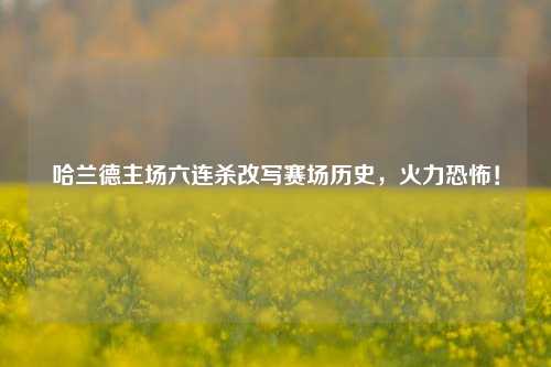 哈兰德主场六连杀改写赛场历史，火力恐怖！