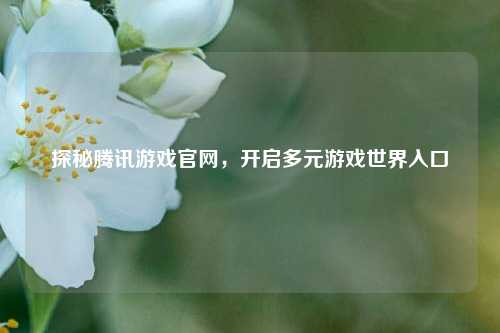 探秘腾讯游戏官网，开启多元游戏世界入口