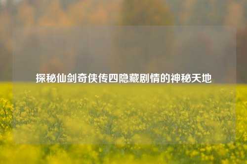 探秘仙剑奇侠传四隐藏剧情的神秘天地